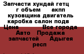 Запчасти хундай гетц 2010г объем 1.6 акпп кузовщина двигатель каробка салон подв › Цена ­ 1 000 - Все города Авто » Продажа запчастей   . Адыгея респ.